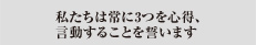 私たちは常に3つの心得、言動することを誓います。